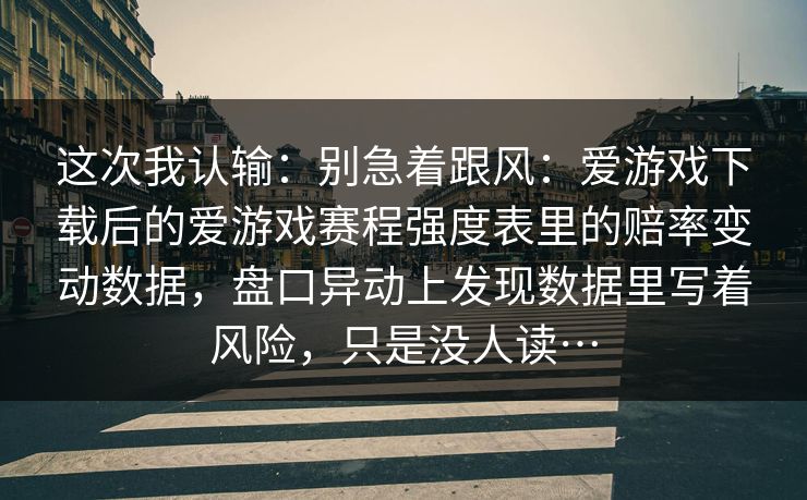 这次我认输：别急着跟风：爱游戏下载后的爱游戏赛程强度表里的赔率变动数据，盘口异动上发现数据里写着风险，只是没人读…