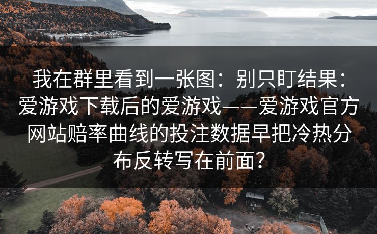 我在群里看到一张图：别只盯结果：爱游戏下载后的爱游戏——爱游戏官方网站赔率曲线的投注数据早把冷热分布反转写在前面？