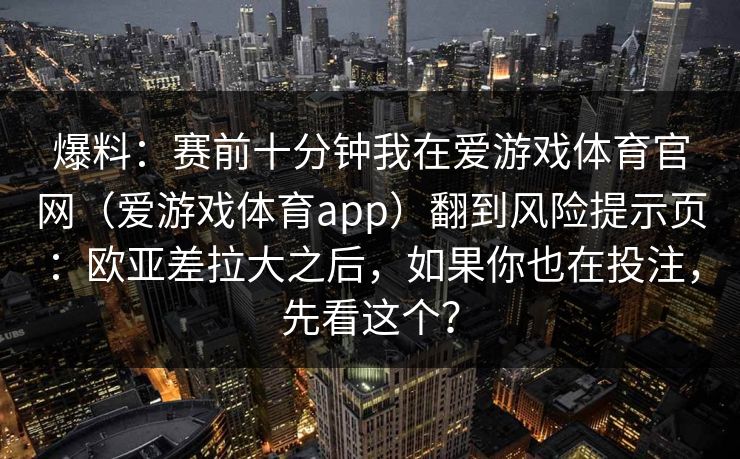 爆料：赛前十分钟我在爱游戏体育官网（爱游戏体育app）翻到风险提示页：欧亚差拉大之后，如果你也在投注，先看这个？