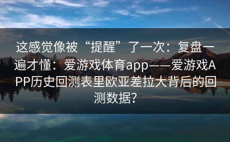 这感觉像被“提醒”了一次：复盘一遍才懂：爱游戏体育app——爱游戏APP历史回测表里欧亚差拉大背后的回测数据？