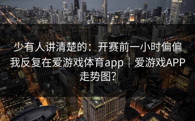 少有人讲清楚的：开赛前一小时偏偏我反复在爱游戏体育app｜爱游戏APP走势图？