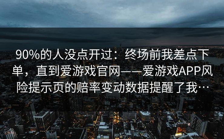 90%的人没点开过：终场前我差点下单，直到爱游戏官网——爱游戏APP风险提示页的赔率变动数据提醒了我…