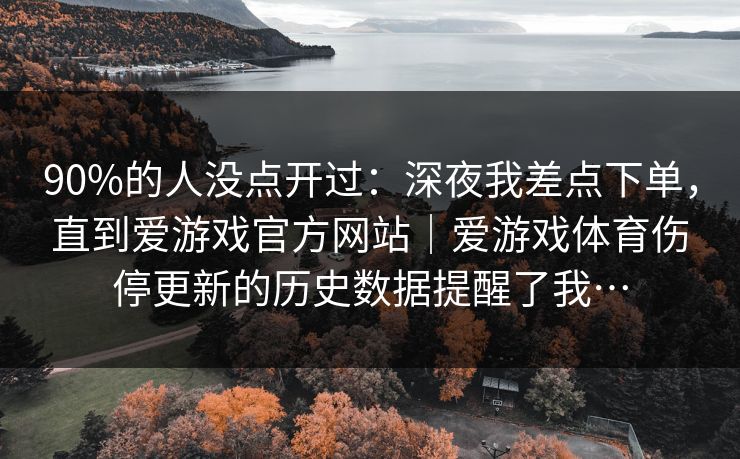 90%的人没点开过：深夜我差点下单，直到爱游戏官方网站｜爱游戏体育伤停更新的历史数据提醒了我…