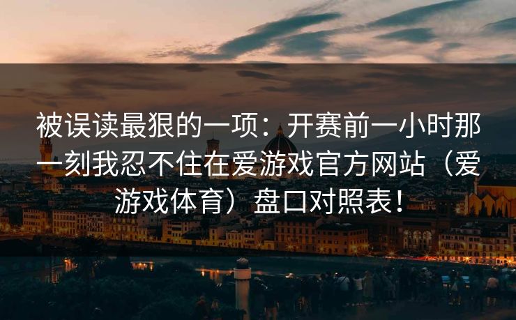 被误读最狠的一项：开赛前一小时那一刻我忍不住在爱游戏官方网站（爱游戏体育）盘口对照表！