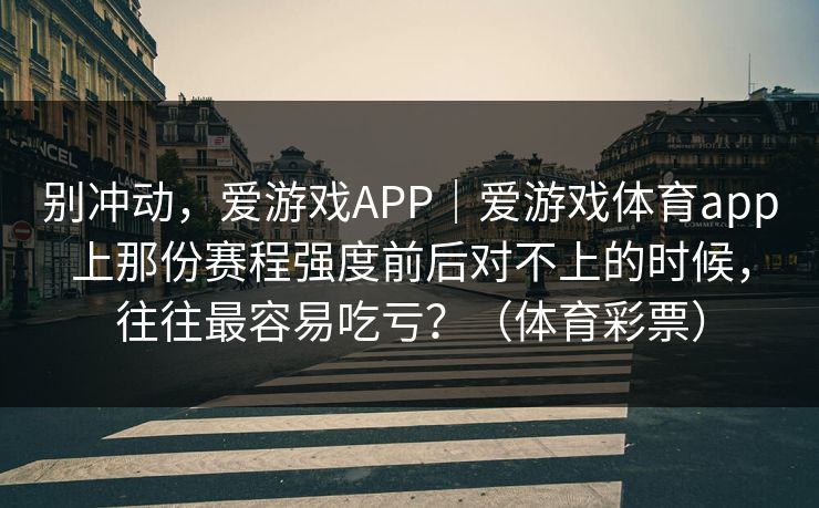 别冲动，爱游戏APP｜爱游戏体育app上那份赛程强度前后对不上的时候，往往最容易吃亏？（体育彩票）