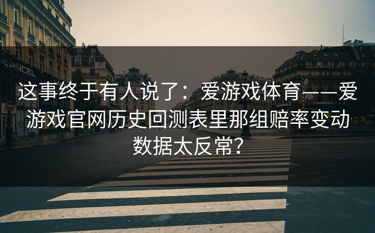 这事终于有人说了：爱游戏体育——爱游戏官网历史回测表里那组赔率变动数据太反常？