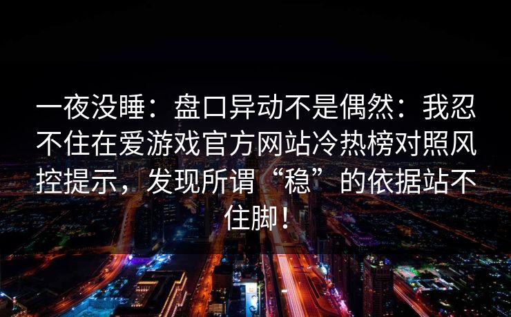 一夜没睡：盘口异动不是偶然：我忍不住在爱游戏官方网站冷热榜对照风控提示，发现所谓“稳”的依据站不住脚！