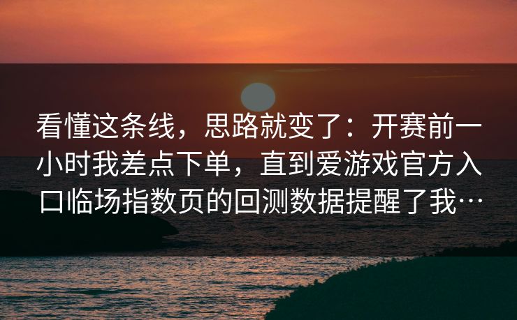 看懂这条线，思路就变了：开赛前一小时我差点下单，直到爱游戏官方入口临场指数页的回测数据提醒了我…