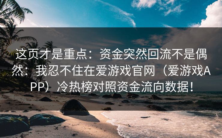 这页才是重点：资金突然回流不是偶然：我忍不住在爱游戏官网（爱游戏APP）冷热榜对照资金流向数据！