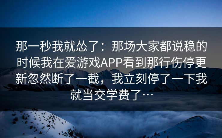 那一秒我就怂了:那场大家都说稳的时候我在爱游戏APP看到那行伤停更新忽然断了一截,我立刻停了一下我就当交学费了… 那一秒我就怂了:那场大家都说稳的时候我在爱游戏APP看到那行伤停更新忽然断了一截,我立刻停了一下我就当交学费了…