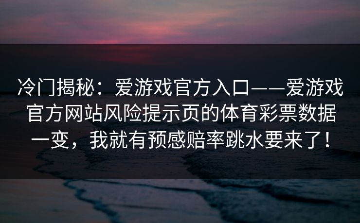 冷门揭秘:爱游戏官方入口——爱游戏官方网站风险提示页的体育彩票数据一变,我就有预感赔率跳水要来了! 冷门揭秘:爱游戏官方入口——爱游戏官方网站风险提示页的体育彩票数据一变,我就有预感赔率跳水要来了!