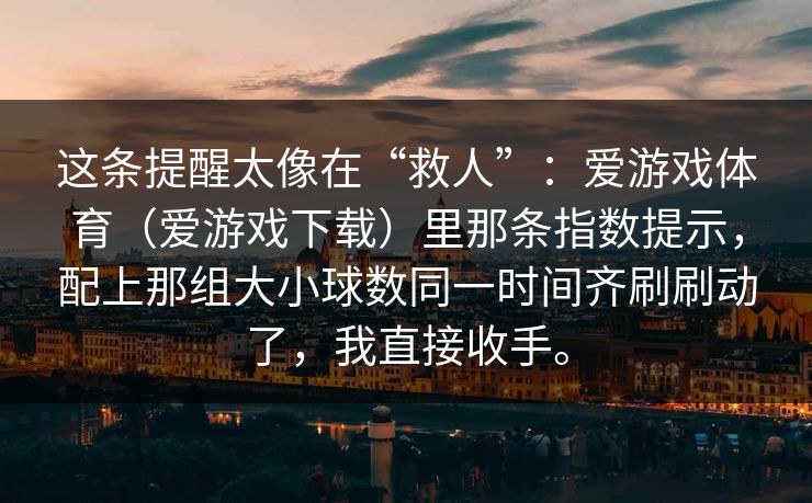 这条提醒太像在“救人”：爱游戏体育（爱游戏下载）里那条指数提示，配上那组大小球数同一时间齐刷刷动了，我直接收手。