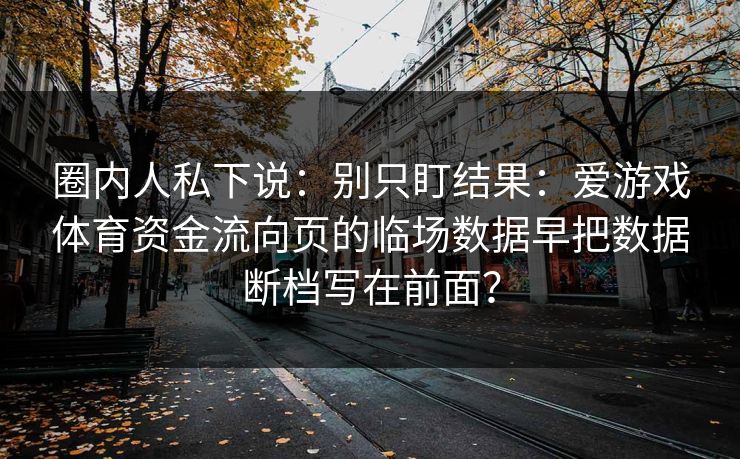 圈内人私下说：别只盯结果：爱游戏体育资金流向页的临场数据早把数据断档写在前面？