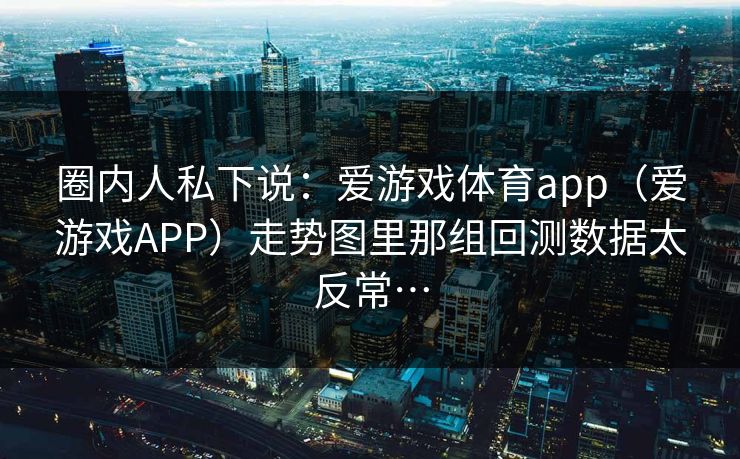 圈内人私下说：爱游戏体育app（爱游戏APP）走势图里那组回测数据太反常…