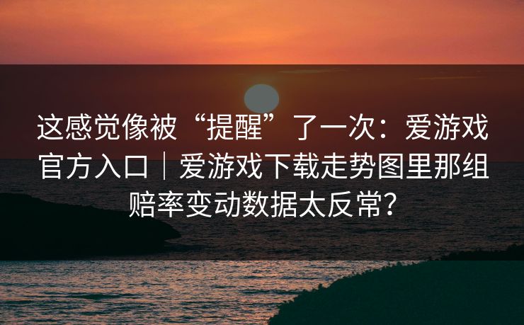 这感觉像被“提醒”了一次：爱游戏官方入口｜爱游戏下载走势图里那组赔率变动数据太反常？