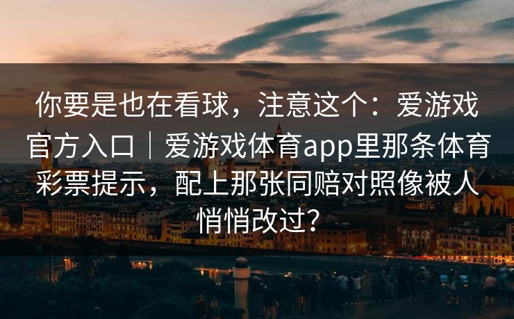 你要是也在看球，注意这个：爱游戏官方入口｜爱游戏体育app里那条体育彩票提示，配上那张同赔对照像被人悄悄改过？