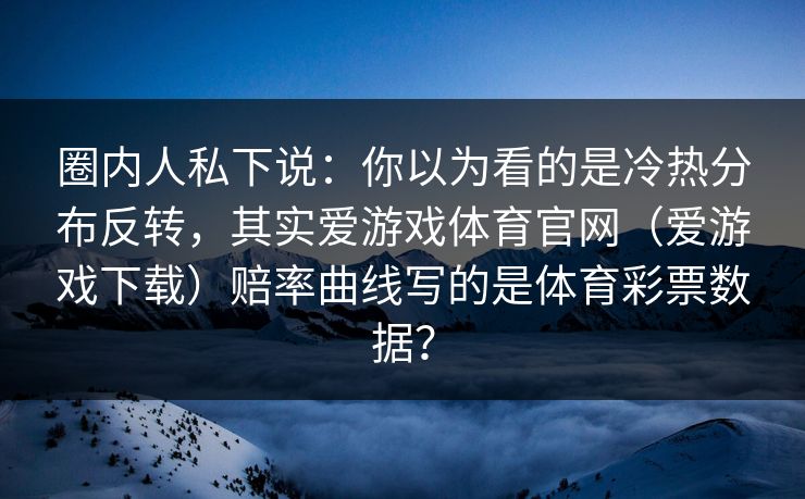 圈内人私下说：你以为看的是冷热分布反转，其实爱游戏体育官网（爱游戏下载）赔率曲线写的是体育彩票数据？