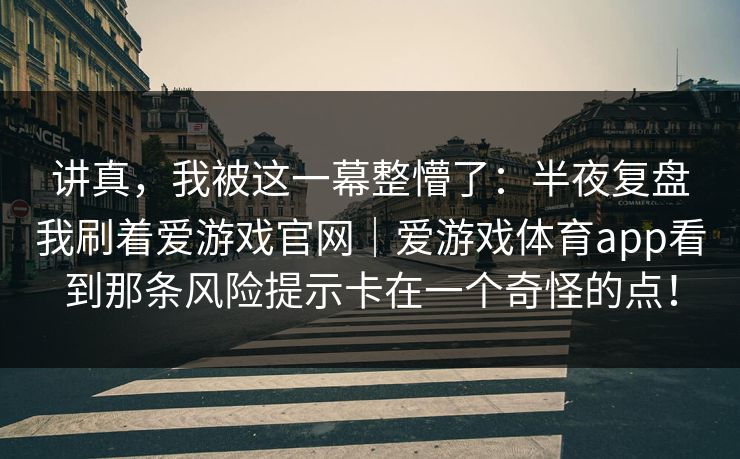 讲真，我被这一幕整懵了：半夜复盘我刷着爱游戏官网｜爱游戏体育app看到那条风险提示卡在一个奇怪的点！