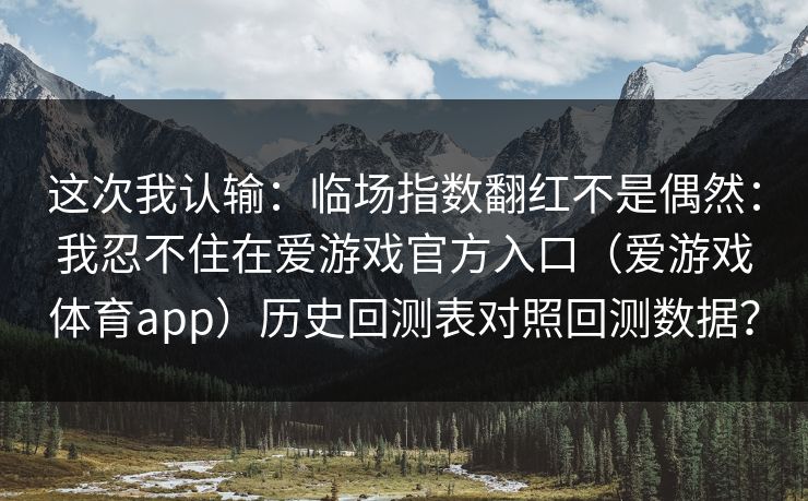 这次我认输：临场指数翻红不是偶然：我忍不住在爱游戏官方入口（爱游戏体育app）历史回测表对照回测数据？