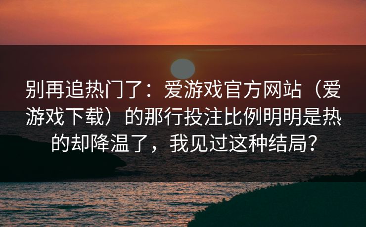别再追热门了：爱游戏官方网站（爱游戏下载）的那行投注比例明明是热的却降温了，我见过这种结局？