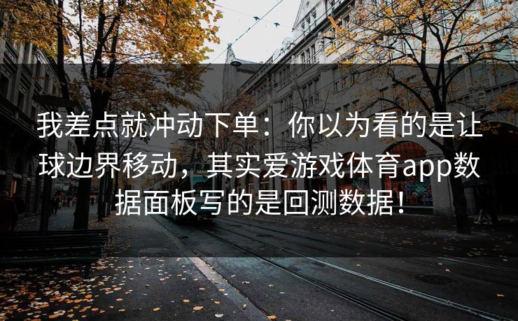 我差点就冲动下单：你以为看的是让球边界移动，其实爱游戏体育app数据面板写的是回测数据！