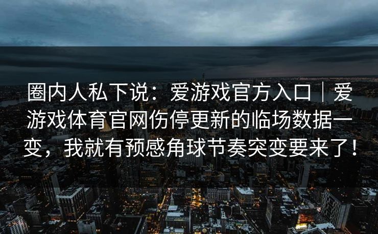 圈内人私下说：爱游戏官方入口｜爱游戏体育官网伤停更新的临场数据一变，我就有预感角球节奏突变要来了！