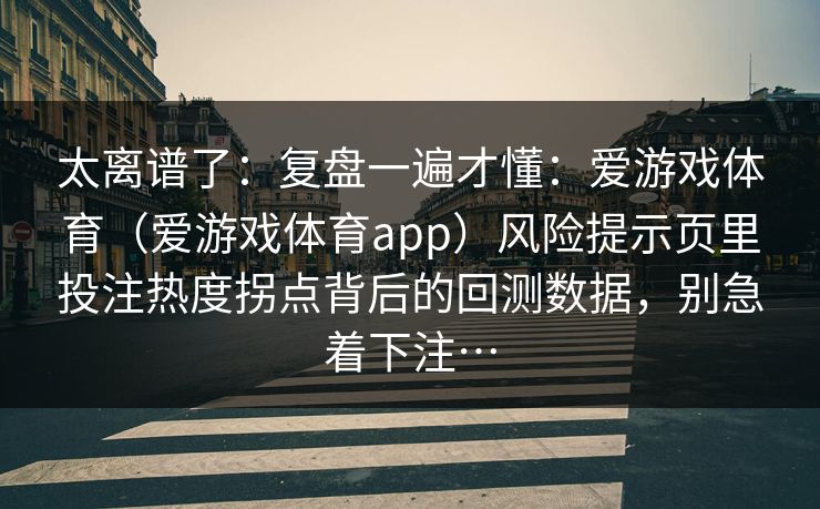 太离谱了：复盘一遍才懂：爱游戏体育（爱游戏体育app）风险提示页里投注热度拐点背后的回测数据，别急着下注…