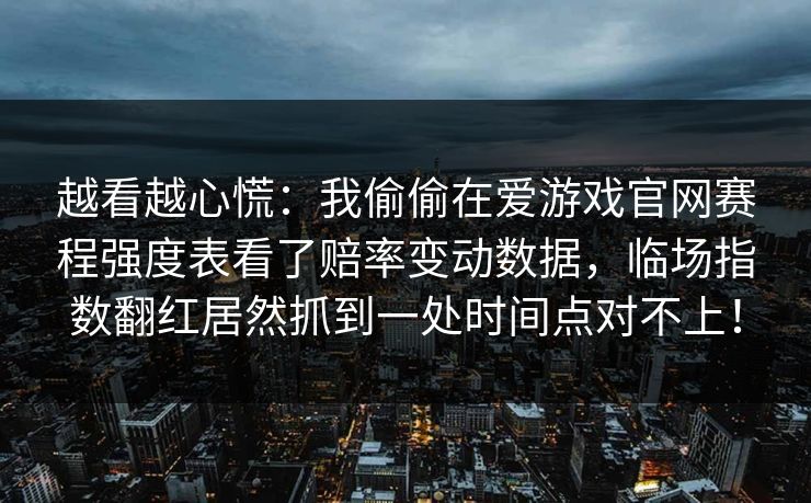 越看越心慌：我偷偷在爱游戏官网赛程强度表看了赔率变动数据，临场指数翻红居然抓到一处时间点对不上！