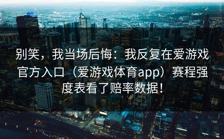 别笑，我当场后悔：我反复在爱游戏官方入口（爱游戏体育app）赛程强度表看了赔率数据！