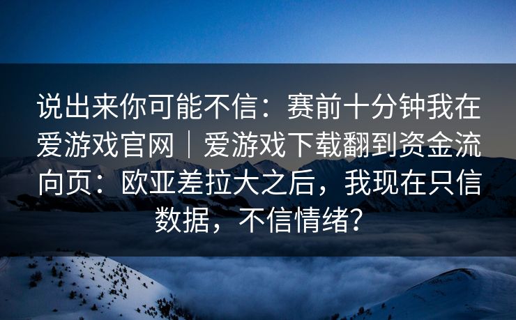 说出来你可能不信：赛前十分钟我在爱游戏官网｜爱游戏下载翻到资金流向页：欧亚差拉大之后，我现在只信数据，不信情绪？