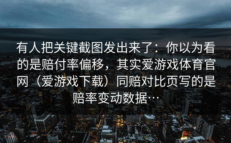 有人把关键截图发出来了：你以为看的是赔付率偏移，其实爱游戏体育官网（爱游戏下载）同赔对比页写的是赔率变动数据…