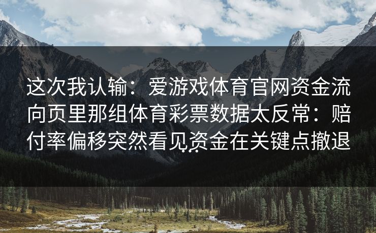 这次我认输：爱游戏体育官网资金流向页里那组体育彩票数据太反常：赔付率偏移突然看见资金在关键点撤退…