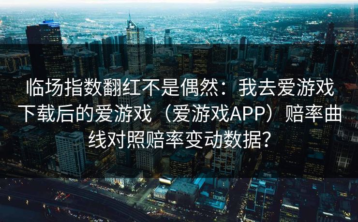 临场指数翻红不是偶然：我去爱游戏下载后的爱游戏（爱游戏APP）赔率曲线对照赔率变动数据？