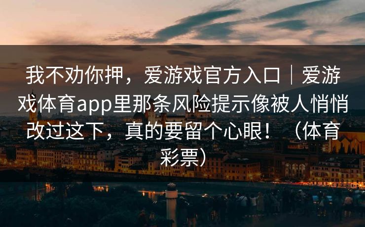 我不劝你押，爱游戏官方入口｜爱游戏体育app里那条风险提示像被人悄悄改过这下，真的要留个心眼！（体育彩票）