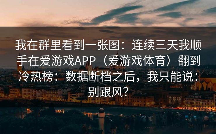 我在群里看到一张图：连续三天我顺手在爱游戏APP（爱游戏体育）翻到冷热榜：数据断档之后，我只能说：别跟风？