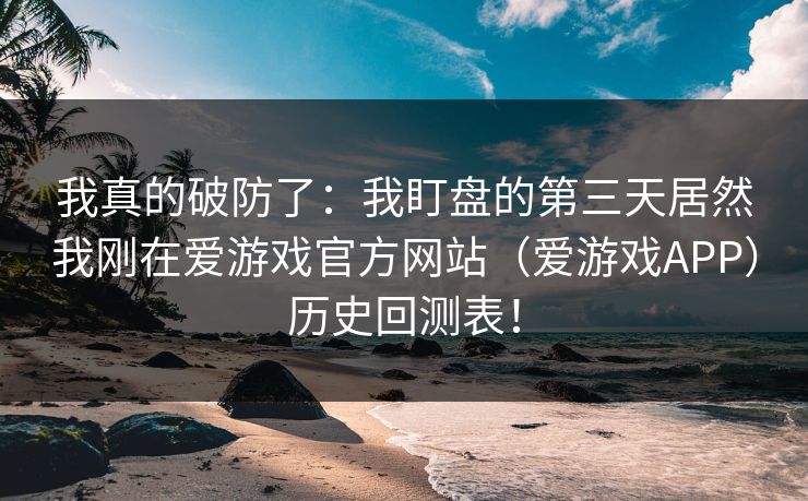 我真的破防了：我盯盘的第三天居然我刚在爱游戏官方网站（爱游戏APP）历史回测表！