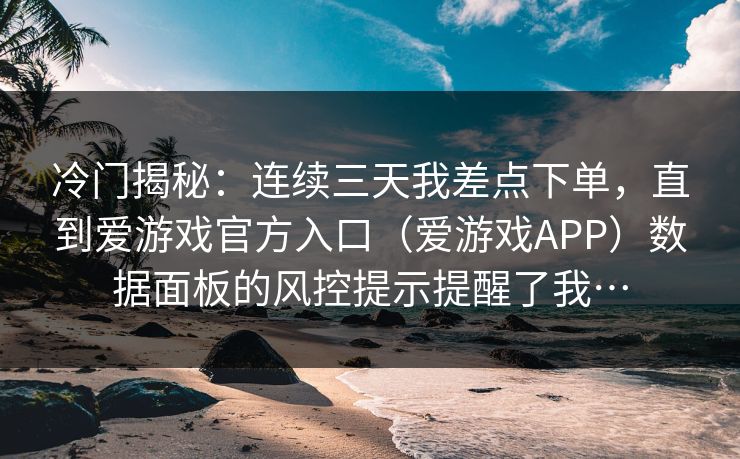 冷门揭秘：连续三天我差点下单，直到爱游戏官方入口（爱游戏APP）数据面板的风控提示提醒了我…