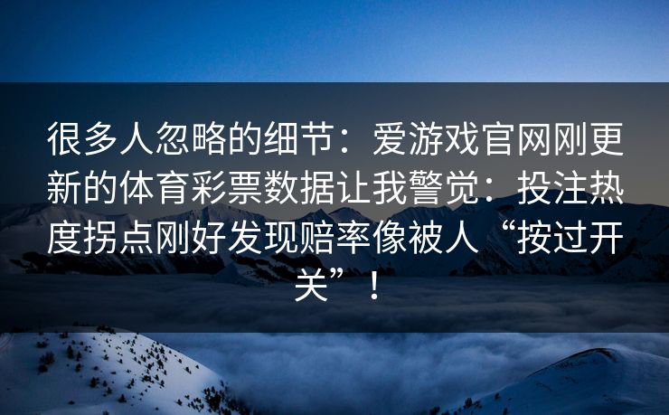 很多人忽略的细节：爱游戏官网刚更新的体育彩票数据让我警觉：投注热度拐点刚好发现赔率像被人“按过开关”！