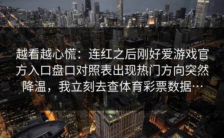 越看越心慌：连红之后刚好爱游戏官方入口盘口对照表出现热门方向突然降温，我立刻去查体育彩票数据…
