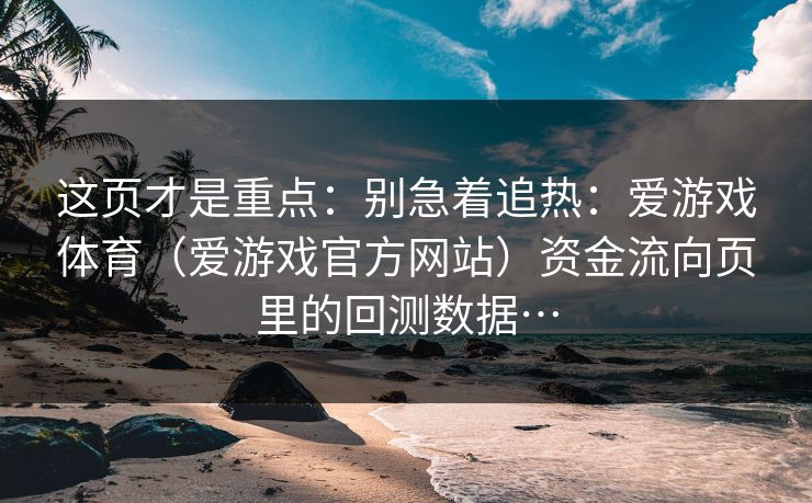 这页才是重点：别急着追热：爱游戏体育（爱游戏官方网站）资金流向页里的回测数据…