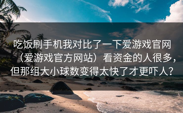 吃饭刷手机我对比了一下爱游戏官网（爱游戏官方网站）看资金的人很多，但那组大小球数变得太快了才更吓人？