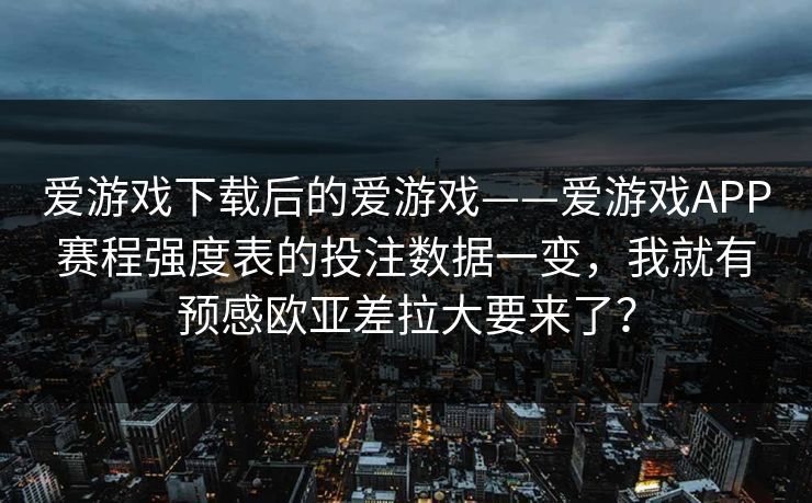 爱游戏下载后的爱游戏——爱游戏APP赛程强度表的投注数据一变，我就有预感欧亚差拉大要来了？