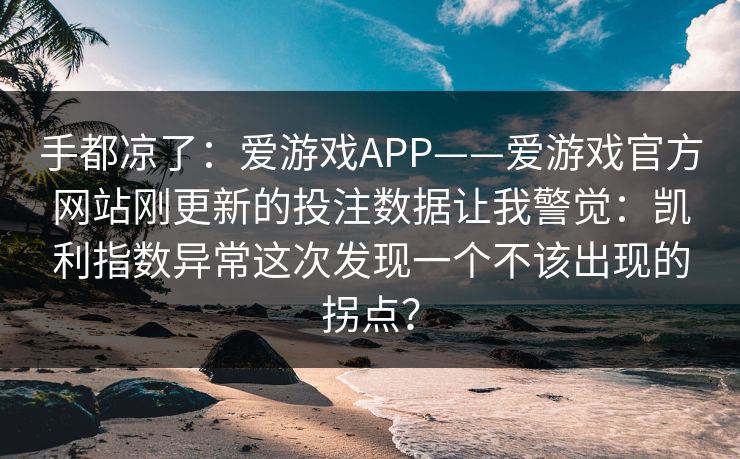 手都凉了：爱游戏APP——爱游戏官方网站刚更新的投注数据让我警觉：凯利指数异常这次发现一个不该出现的拐点？