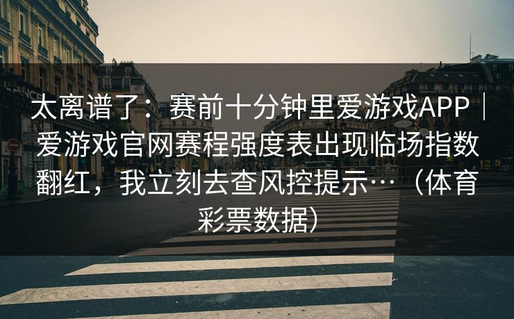 太离谱了：赛前十分钟里爱游戏APP｜爱游戏官网赛程强度表出现临场指数翻红，我立刻去查风控提示…（体育彩票数据）