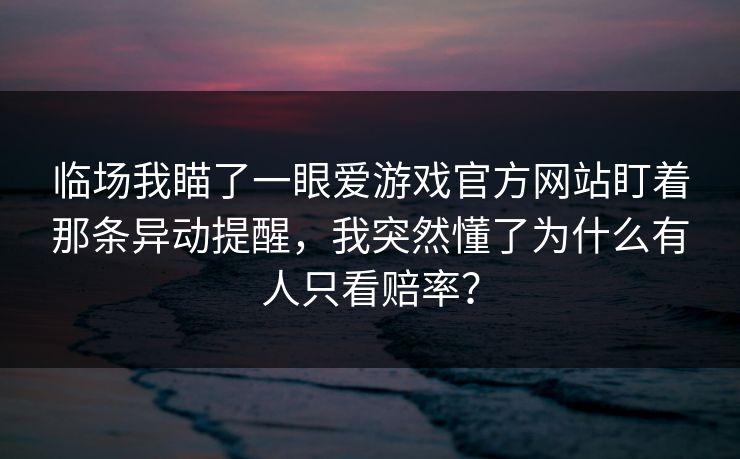 临场我瞄了一眼爱游戏官方网站盯着那条异动提醒，我突然懂了为什么有人只看赔率？