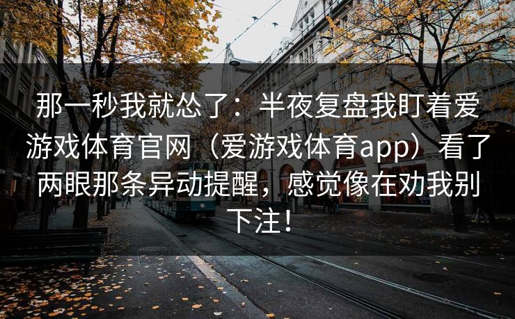 那一秒我就怂了：半夜复盘我盯着爱游戏体育官网（爱游戏体育app）看了两眼那条异动提醒，感觉像在劝我别下注！