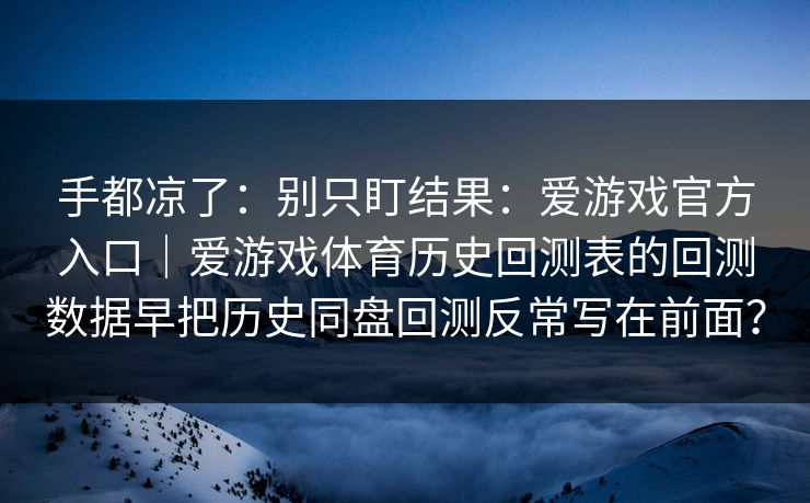 手都凉了：别只盯结果：爱游戏官方入口｜爱游戏体育历史回测表的回测数据早把历史同盘回测反常写在前面？