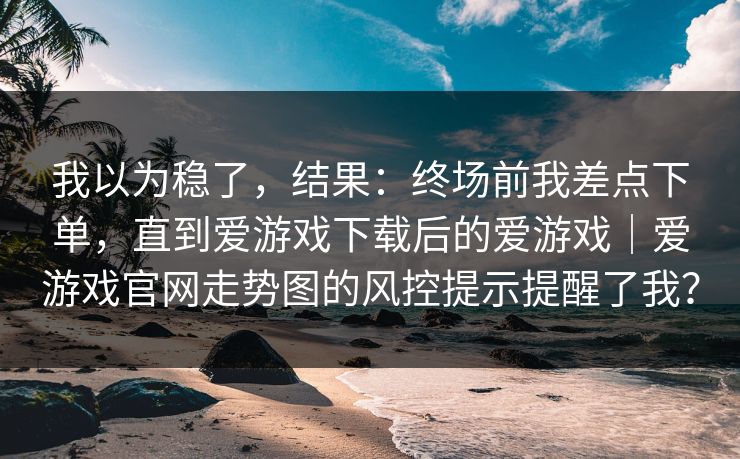 我以为稳了，结果：终场前我差点下单，直到爱游戏下载后的爱游戏｜爱游戏官网走势图的风控提示提醒了我？