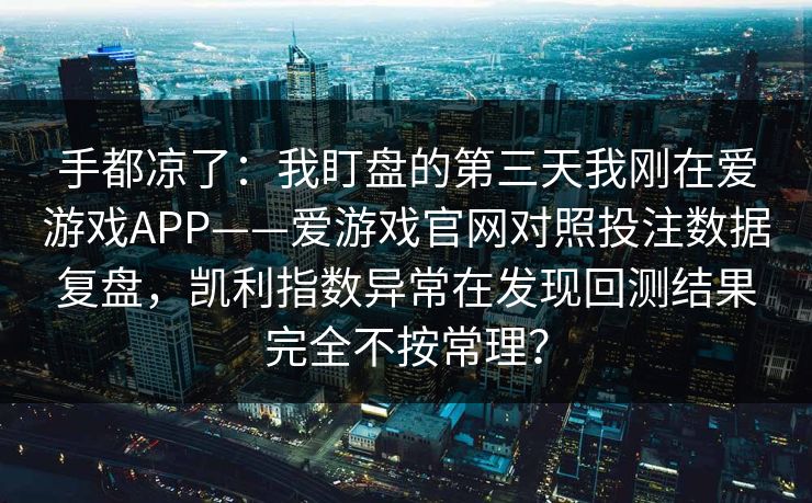 手都凉了：我盯盘的第三天我刚在爱游戏APP——爱游戏官网对照投注数据复盘，凯利指数异常在发现回测结果完全不按常理？