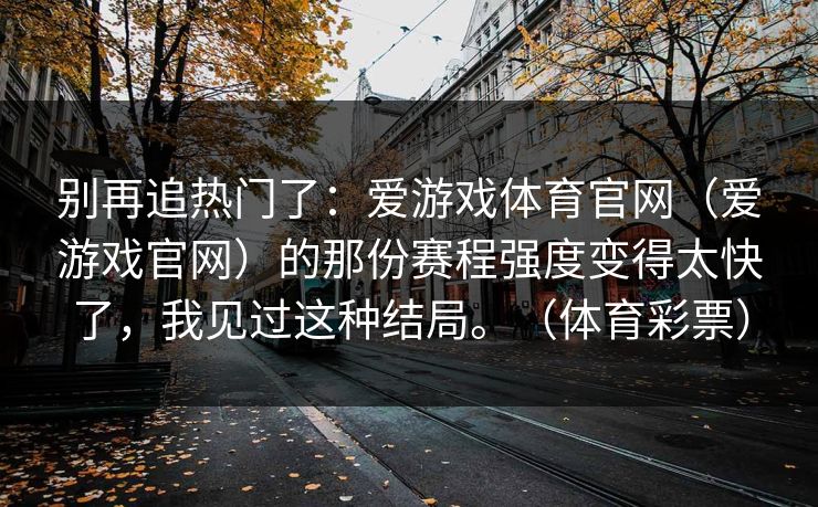 别再追热门了：爱游戏体育官网（爱游戏官网）的那份赛程强度变得太快了，我见过这种结局。（体育彩票）